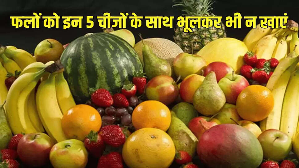  फलों को इन 5 चीजों के साथ भूलकर भी न खाएं