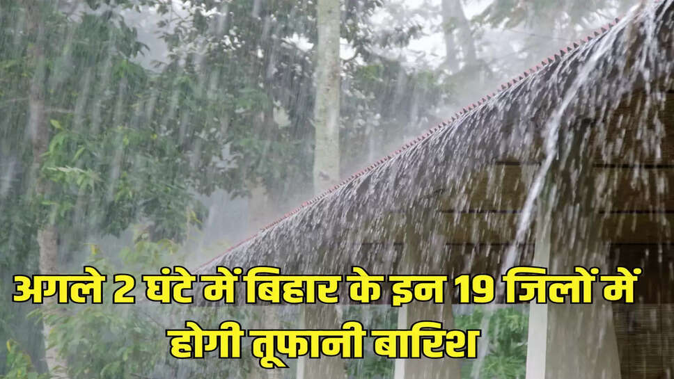 अगले 2 घंटे में बिहार के इन 19 जिलों में होगी तूफानी बारिश