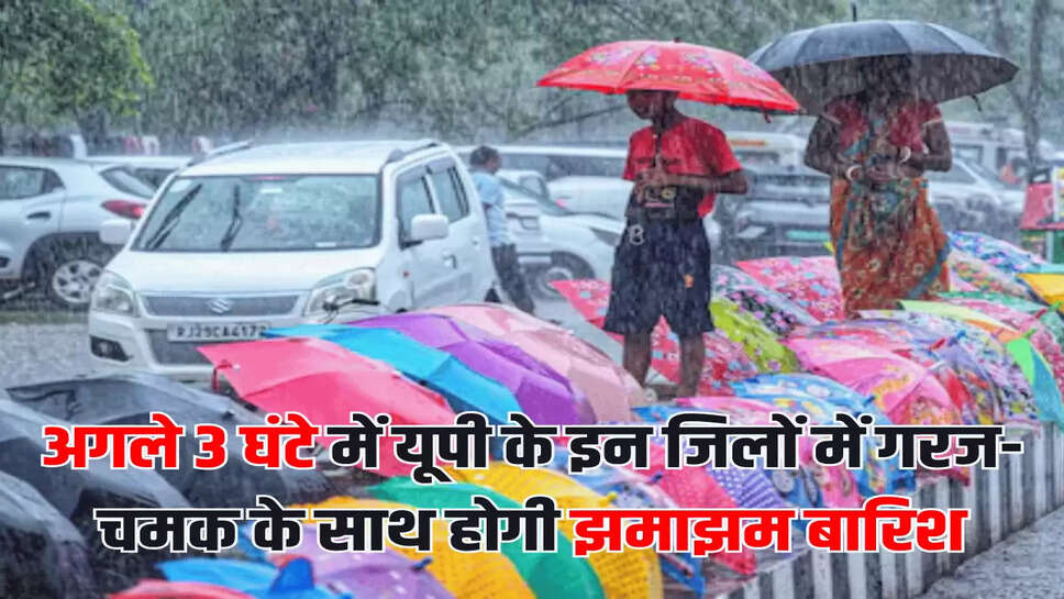 अगले 3 घंटे में यूपी के इन जिलों में गरज-चमक के साथ होगी झमाझम बारिश