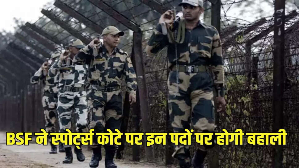 BSF ने स्पोर्ट्स कोटे पर इन पदों पर होगी बहाली