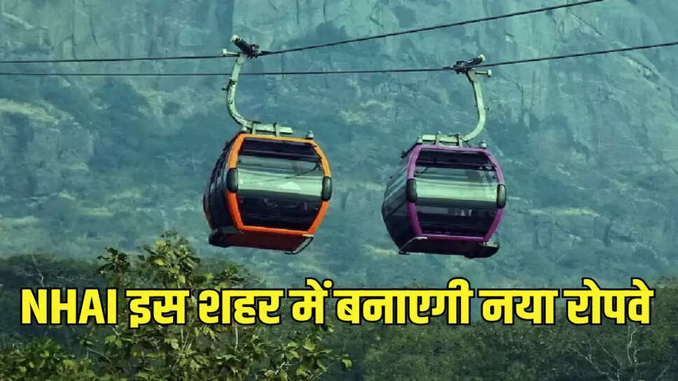 NHAI इस शहर में बनाएगी नया रोपवे