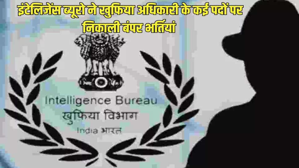  इंटेलिजेंस ब्यूरो ने खुफिया अधिकारी के कई पदों पर निकाली बंपर भर्तियां