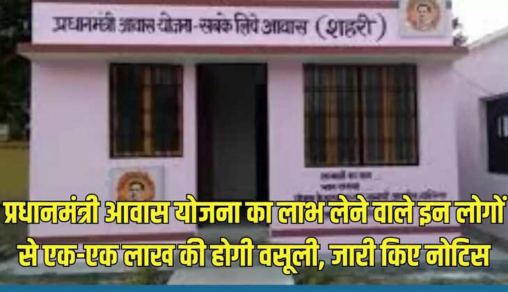 Pradhan Mantri Awas Yojana : प्रधानमंत्री आवास योजना का लाभ लेने वाले इन लोगों से एक-एक लाख की होगी वसूली, जारी किए नोटिस