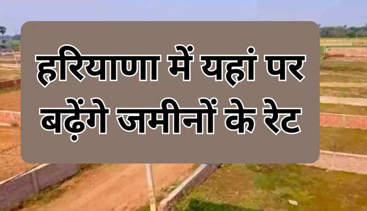 हरियाणा में फिर से बढ़ेंगे जमीनों के रेट