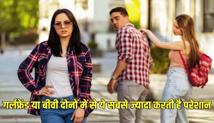 गर्लफ्रेंड या बीवी दोनों में से ये सबसे ज्यादा करती है परेशान