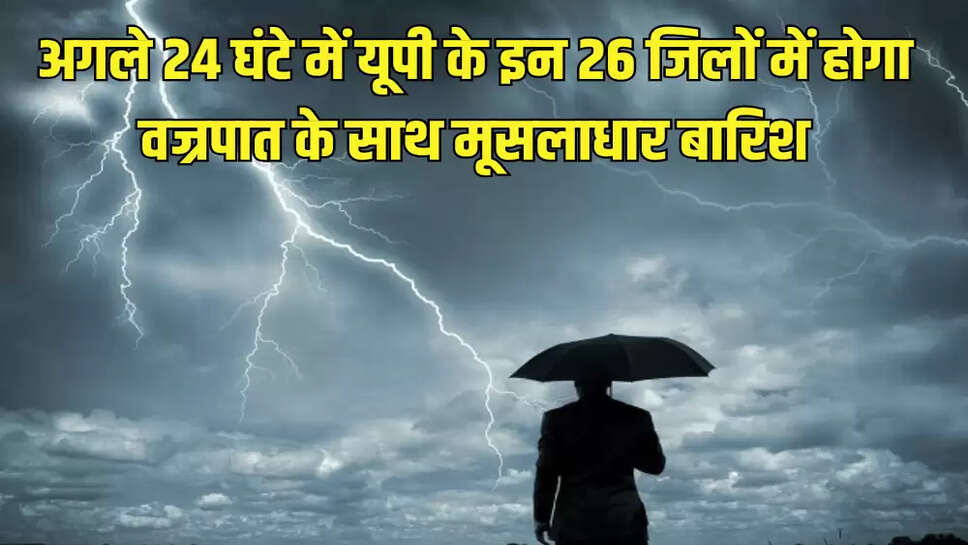 अगले 24 घंटे में यूपी के इन 26 जिलों में होगा वज्रपात के साथ मूसलाधार बारिश