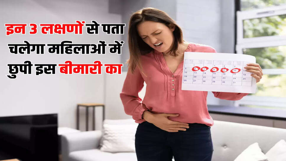 इन 3 लक्षणों से पता चलेगा महिलाओं में छुपी इस बीमारी का