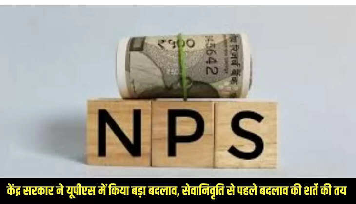 UPS-NPS : केंद्र सरकार ने यूपीएस में किया बड़ा बदलाव, सेवानिवृति से पहले बदलाव की शर्ते की तय&nbsp;