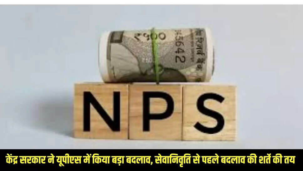 UPS-NPS : केंद्र सरकार ने यूपीएस में किया बड़ा बदलाव, सेवानिवृति से पहले बदलाव की शर्ते की तय 
