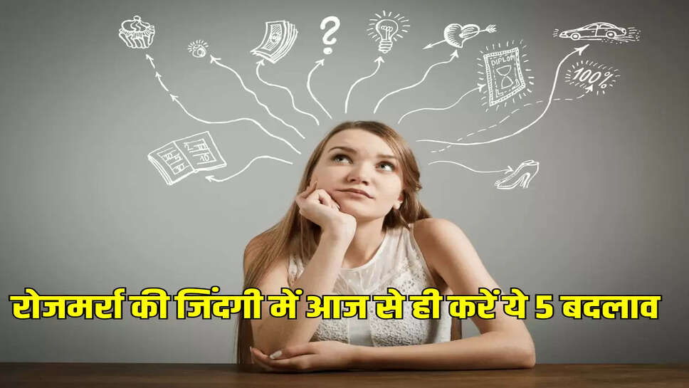 रोजमर्रा की जिंदगी में आज से ही करें ये 5 बदलाव