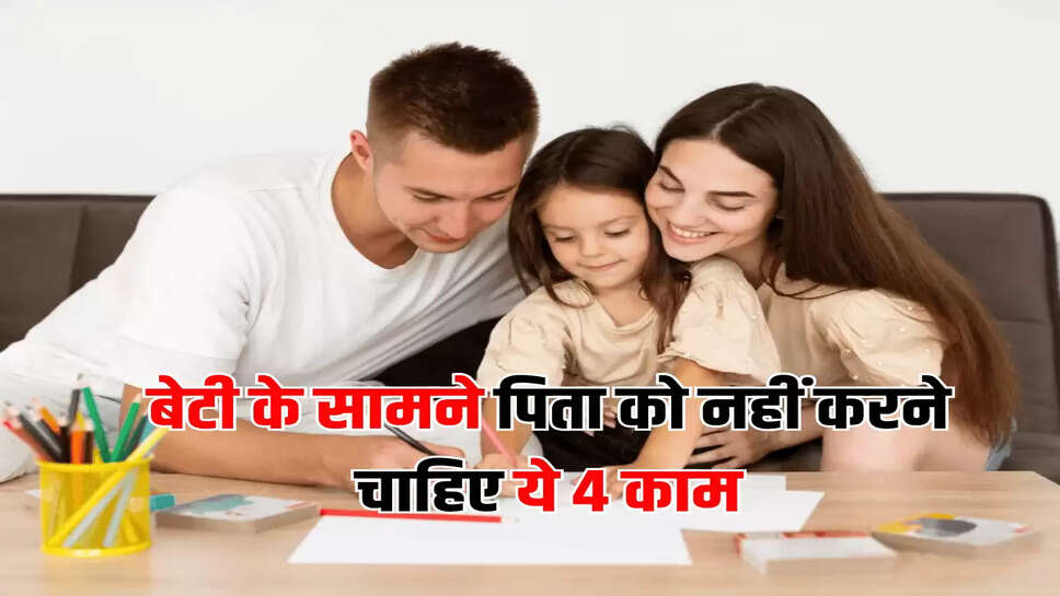 बेटी के सामने पिता को नहीं करने चाहिए ये 4 काम