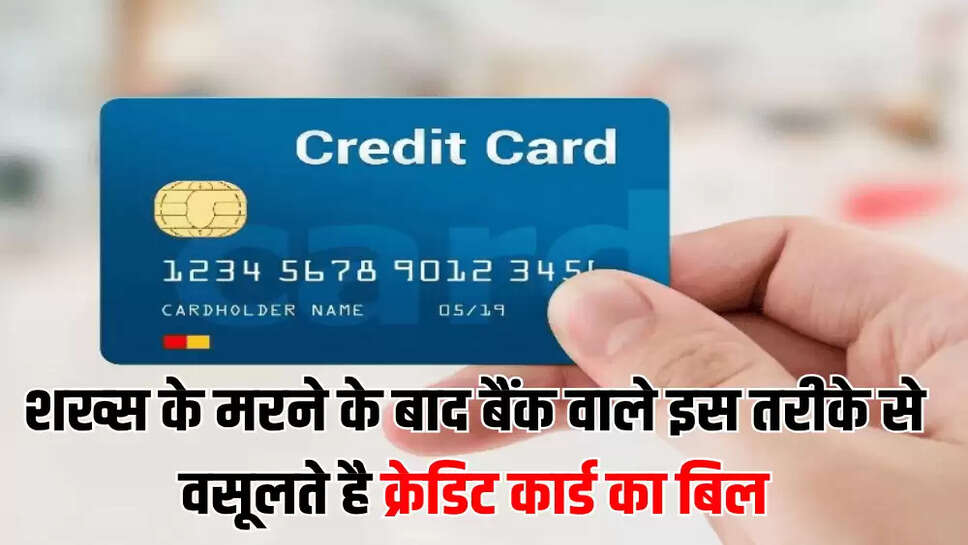शख्स के मरने के बाद बैंक वाले इस तरीके से वसूलते है क्रेड‍िट कार्ड का बिल