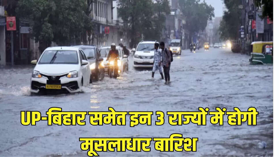 UP-बिहार समेत इन 3 राज्यों में होगी मूसलाधार बारिश