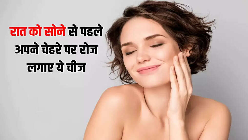 रात को सोने से पहले अपने चेहरे पर रोज लगाए ये चीज