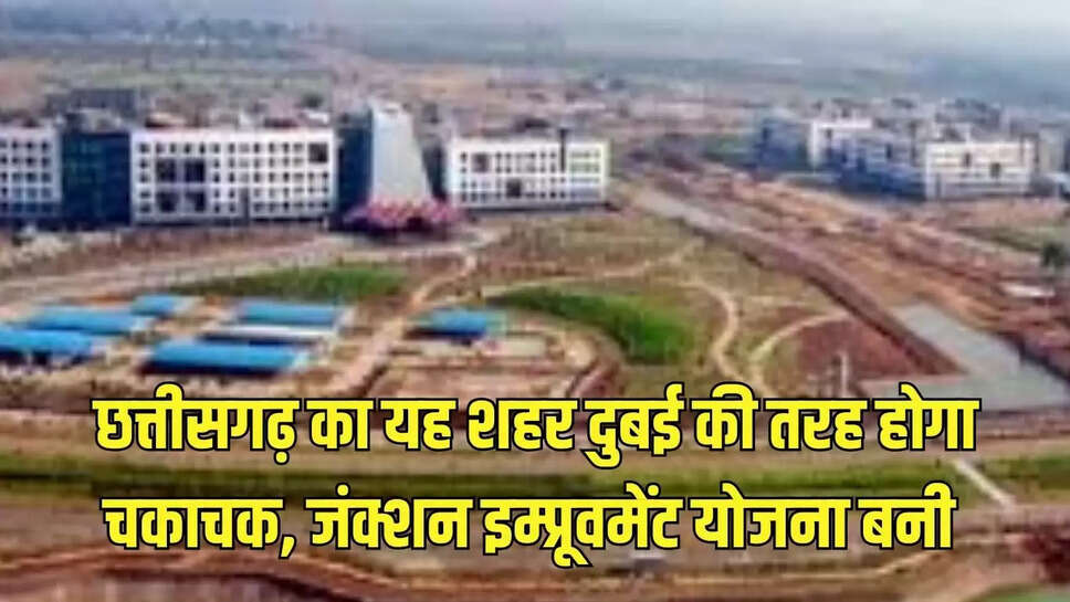 Chhattisgarh : छत्तीसगढ़ का यह शहर दुबई की तरह होगा चकाचक, जंक्शन इम्प्रूवमेंट योजना बनी 