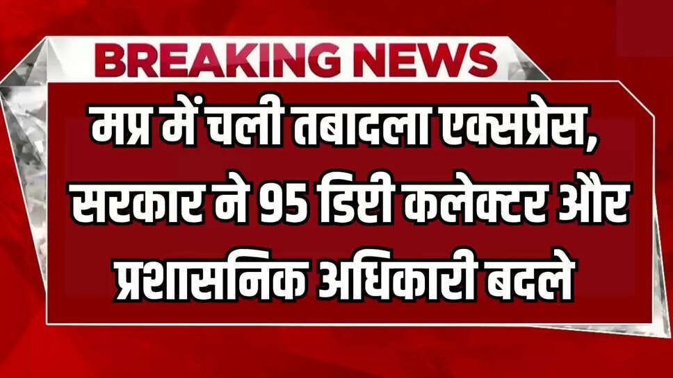 सरकार ने 95 डिप्टी कलेक्टर और प्रशासनिक अधिकारी बदले
