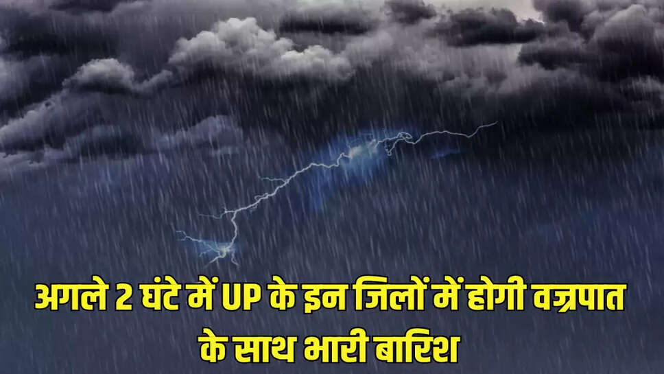 अगले 2 घंटे में UP के इन जिलों में होगी वज्रपात के साथ भारी बारिश