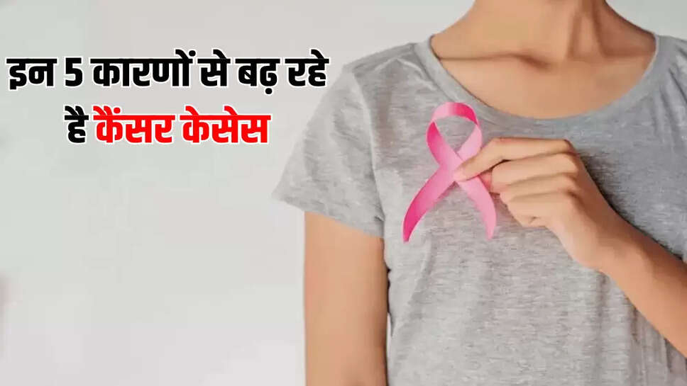 इन 5 कारणों से बढ़ रहे है कैंसर केसेस