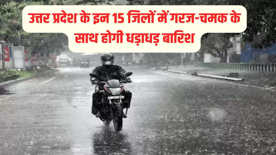 उत्तर प्रदेश के इन 15 जिलों में गरज-चमक के साथ होगी धड़ाधड़ बारिश