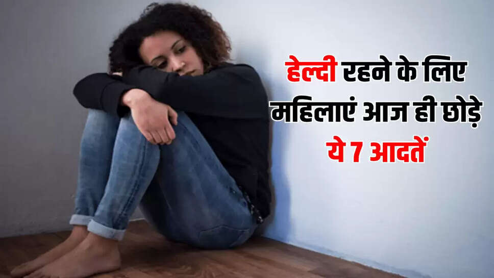 हेल्दी रहने के लिए महिलाएं आज ही छोड़े ये 7 आदतें