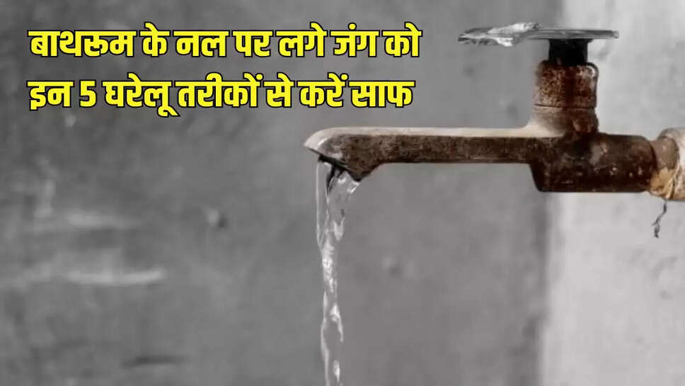  बाथरूम के नल पर लगे जंग को इन 5 घरेलू तरीकों से करें साफ