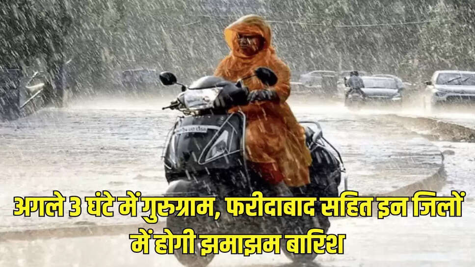 अगले 3 घंटे में गुरुग्राम, फरीदाबाद सहित इन जिलों में होगी झमाझम बारिश