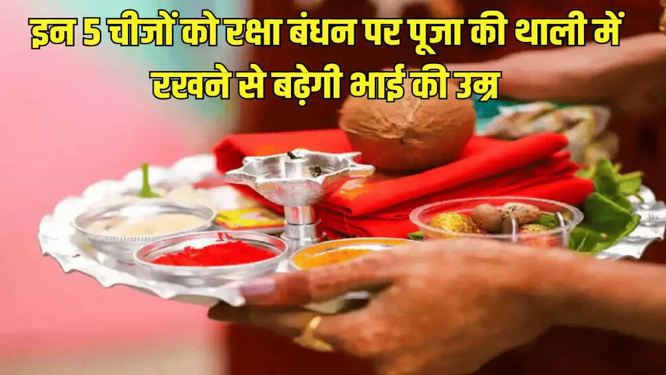 इन 5 चीजों को रक्षा बंधन पर पूजा की थाली में रखने से बढ़ेगी भाई की उम्र