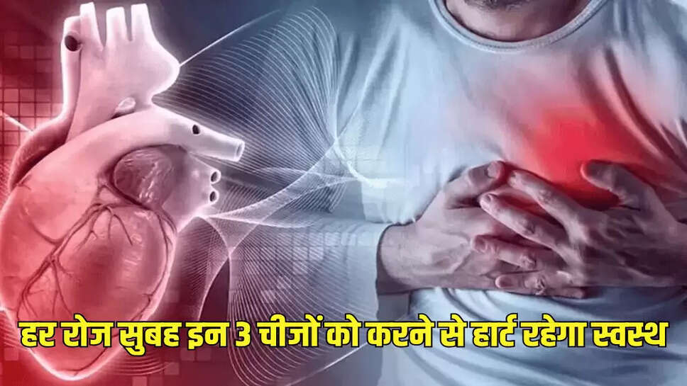 हर रोज सुबह इन 3 चीजों को करने से हार्ट रहेगा स्वस्थ
