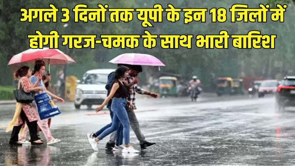 अगले 3 दिनों तक यूपी के इन 18 जिलों में होगी गरज-चमक के साथ भारी बारिश