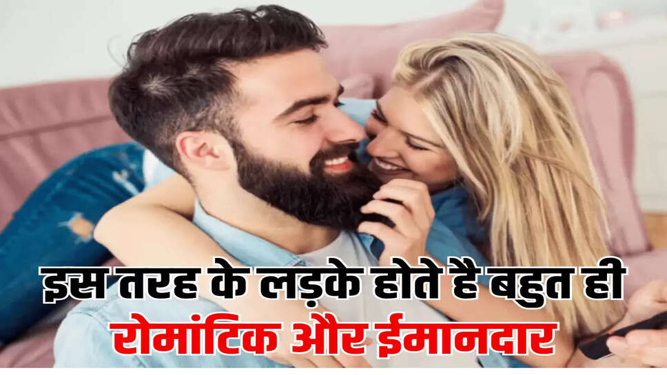 इस तरह के लड़के होते है बहुत ही रोमांटिक और ईमानदार