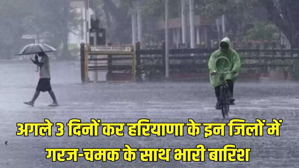 अगले 3 दिनों कर हरियाणा के इन जिलों में गरज-चमक के साथ भारी बारिश