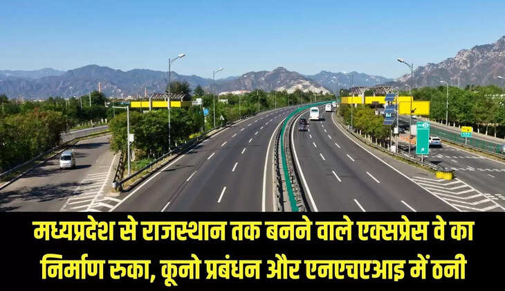 MP Expressway : मध्यप्रदेश से राजस्थान तक बनने वाले एक्सप्रेस वे का निर्माण रुका, कूनो प्रबंधन और एनएचएआइ में ठनी