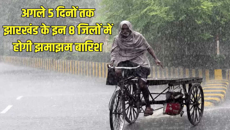 अगले 5 दिनों तक झारखंड के इन 8 जिलों में होगी झमाझम बारिश