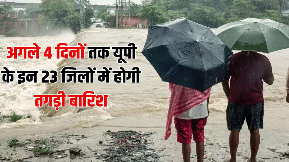 अगले 4 दिनों तक यूपी के इन 23 जिलों में होगी तगड़ी बारिश