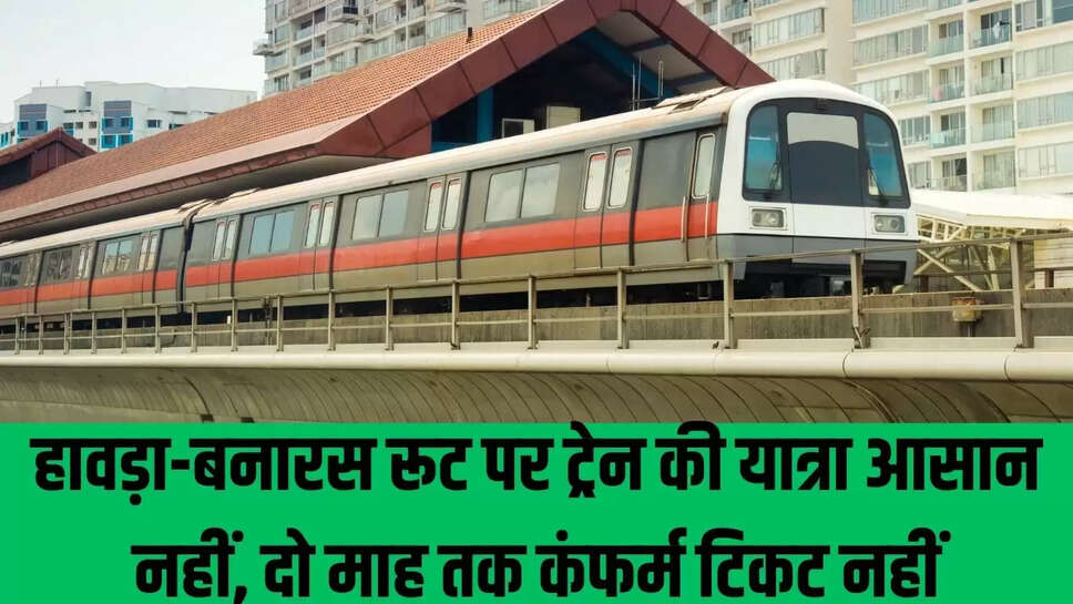 Train reservation full : हावड़ा-बनारस रूट पर ट्रेन की यात्रा आसान नहीं, दो माह तक कंफर्म टिकट नहीं