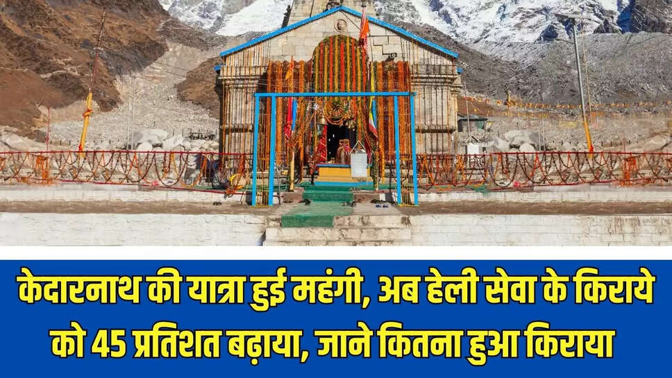 Kedarnath Yatra : केदारनाथ की यात्रा हुई महंगी, अब  हेली सेवा के किराये को 45 प्रतिशत बढ़ाया, जाने कितना हुआ किराया 