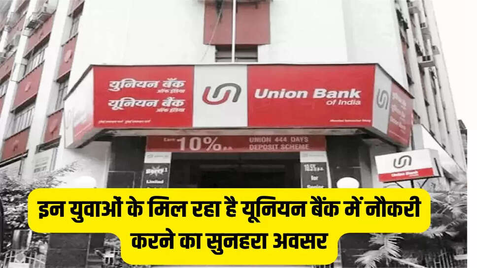 इन युवाओं के मिल रहा है यूनियन बैंक में नौकरी करने का सुनहरा अवसर