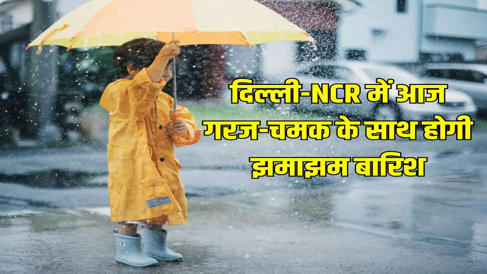 दिल्ली-NCR में आज गरज-चमक के साथ होगी झमाझम बारिश