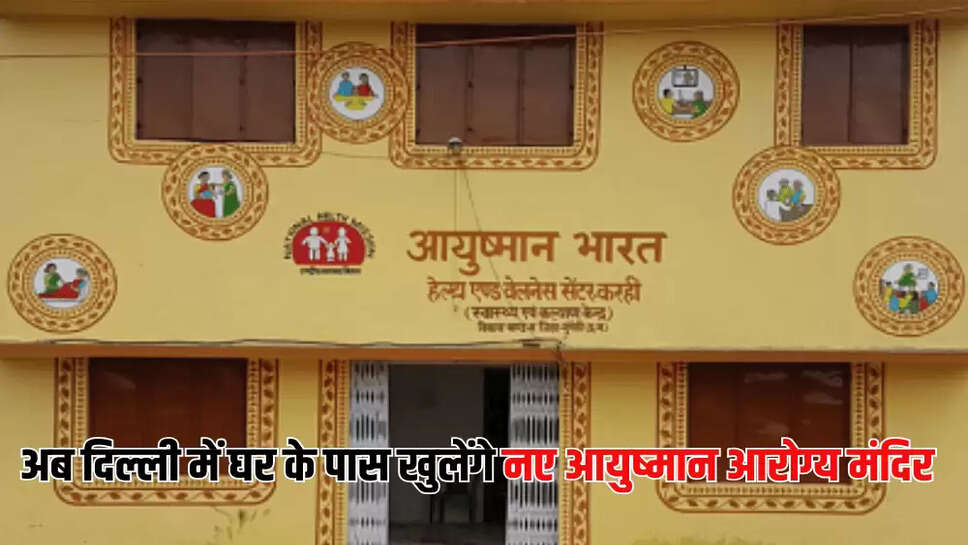 अब दिल्ली में घर के पास खुलेंगे नए आयुष्मान आरोग्य मंदिर