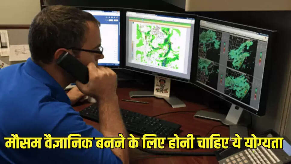 मौसम वैज्ञानिक बनने के लिए होनी चाहिए ये योग्यता