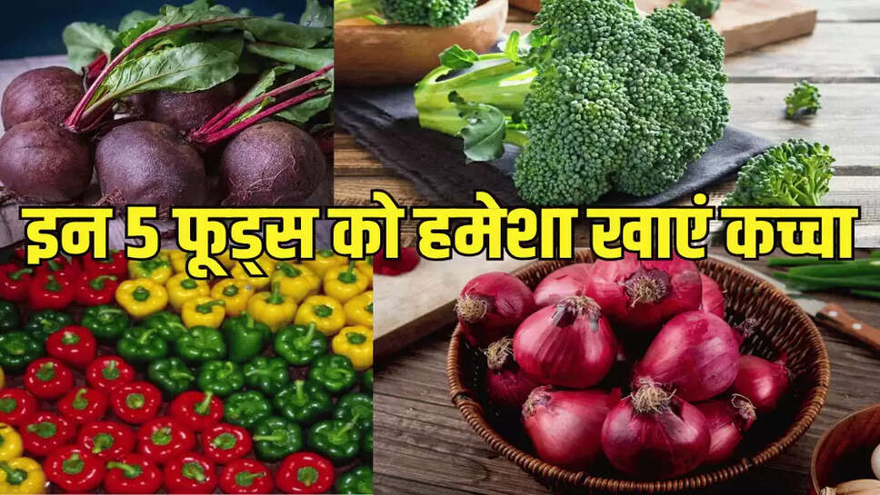 इन 5 फूड्स को हमेशा खाएं कच्चा