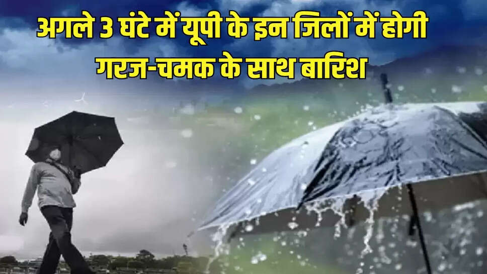 अगले 3 घंटे में यूपी के इन जिलों में होगी गरज-चमक के साथ बारिश