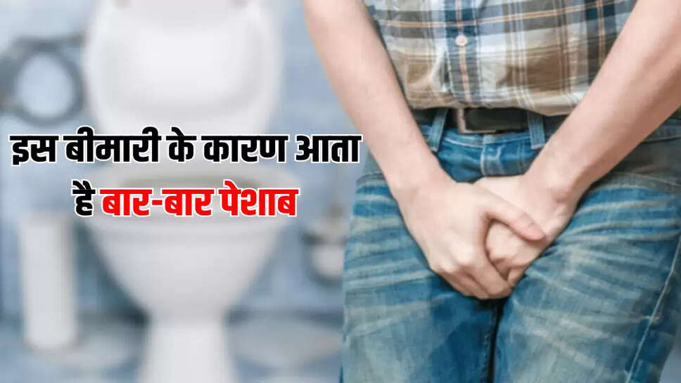 इस बीमारी के कारण आता है बार-बार पेशाब