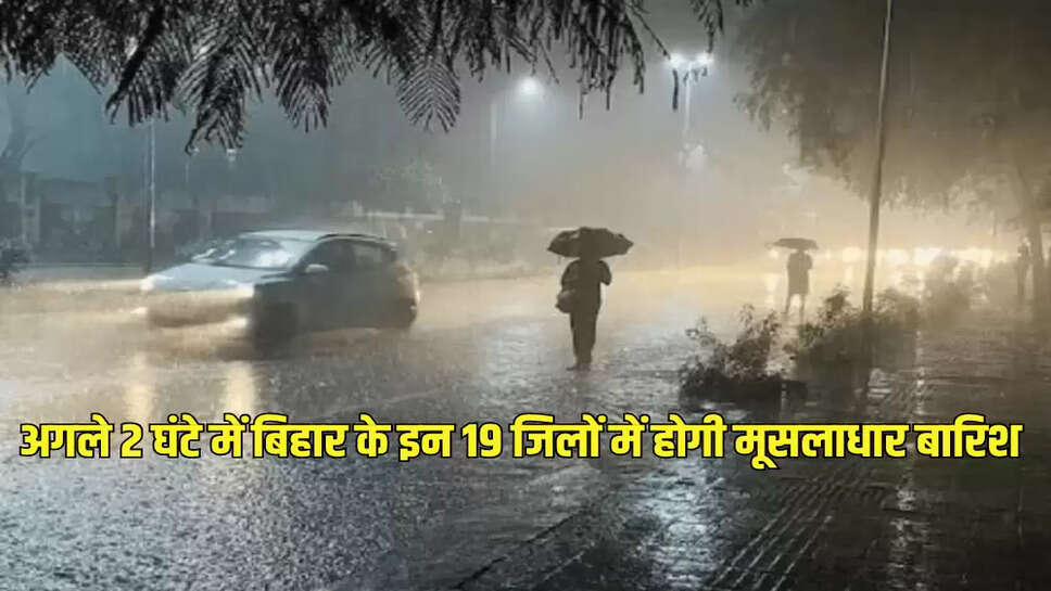 अगले 2 घंटे में बिहार के इन 19 जिलों में होगी मूसलाधार बारिश