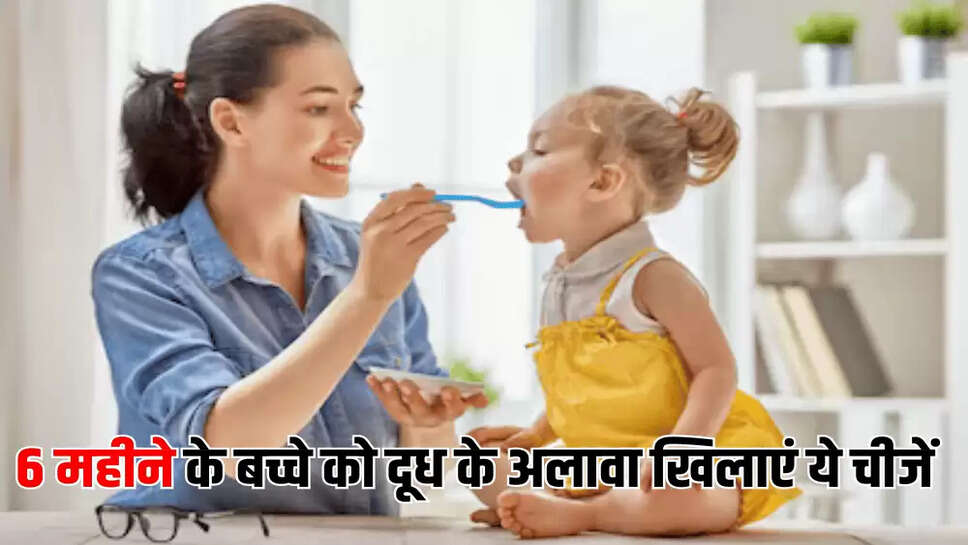 6 महीने के बच्चे को दूध के अलावा खिलाएं ये चीजें