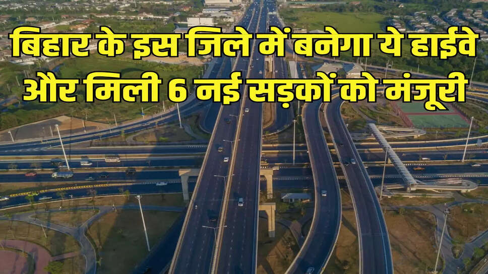 बिहार के इस जिले में बनेगा ये हाईवे और मिली 6 नई सड़कों को मंजूरी