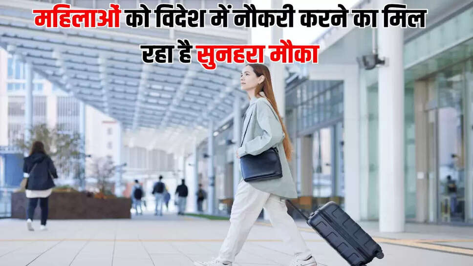 महिलाओं को विदेश में नौकरी करने का मिल रहा है सुनहरा मौका