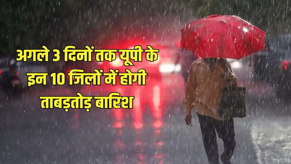 अगले 3 दिनों तक यूपी के इन 10 जिलों में होगी ताबड़तोड़ बारिश