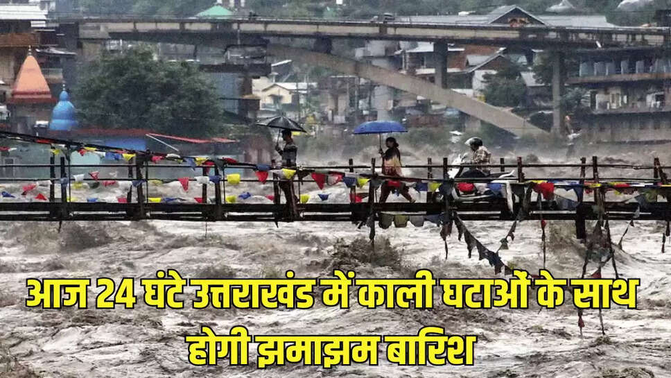 आज 24 घंटे उत्तराखंड में काली घटाओं के साथ होगी झमाझम बारिश