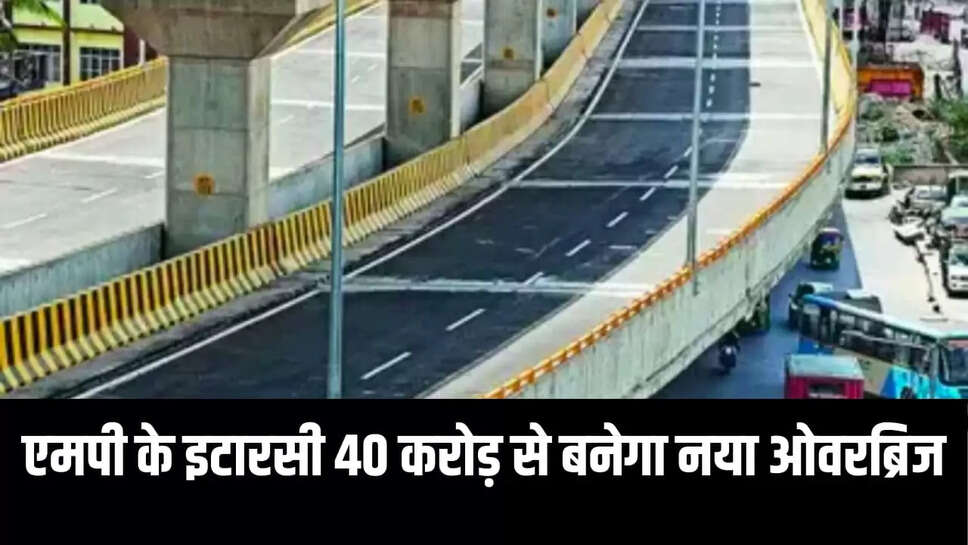  इटारसी 40 करोड़ से बनेगा नया ओवरब्रिज